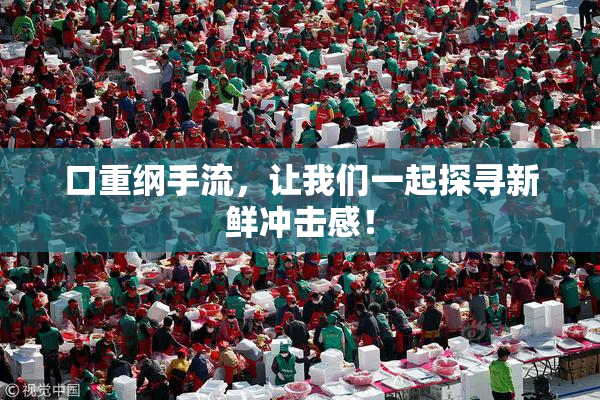 口重纲手流，让我们一起探寻新鲜冲击感！