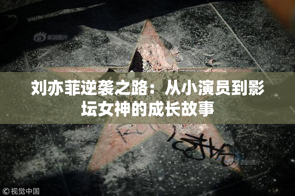 刘亦菲逆袭之路：从小演员到影坛女神的成长故事