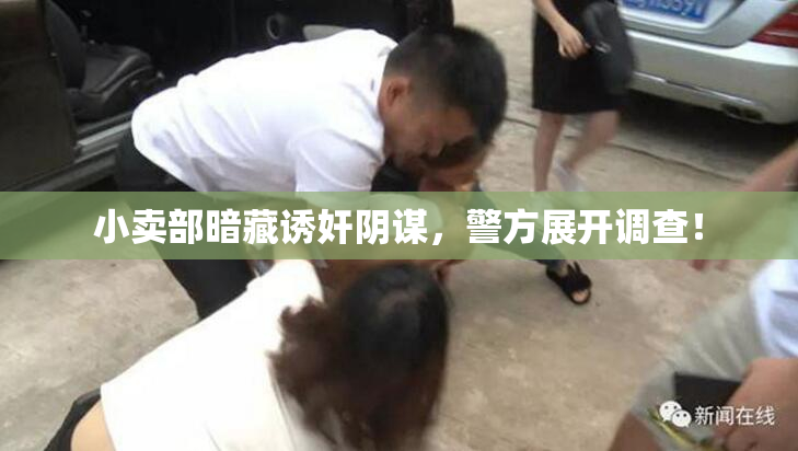 小卖部暗藏诱奸阴谋，警方展开调查！