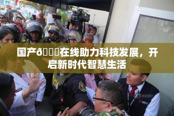国产🔞在线助力科技发展，开启新时代智慧生活