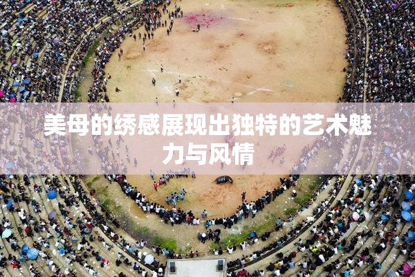 美母的绣感展现出独特的艺术魅力与风情