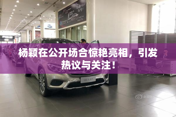 杨颖在公开场合惊艳亮相，引发热议与关注！