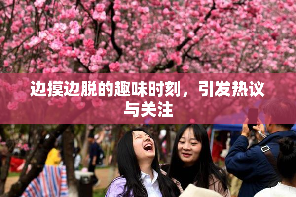 边摸边脱的趣味时刻，引发热议与关注