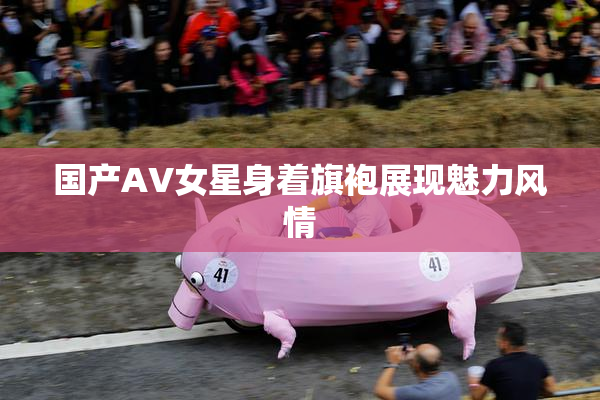 国产AV女星身着旗袍展现魅力风情