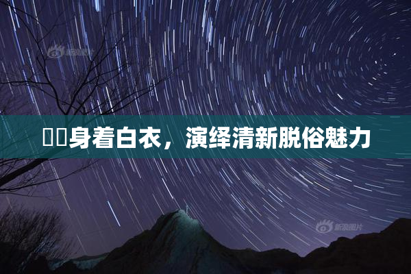 妺妺身着白衣，演绎清新脱俗魅力