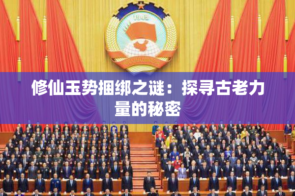 修仙玉势捆绑之谜：探寻古老力量的秘密