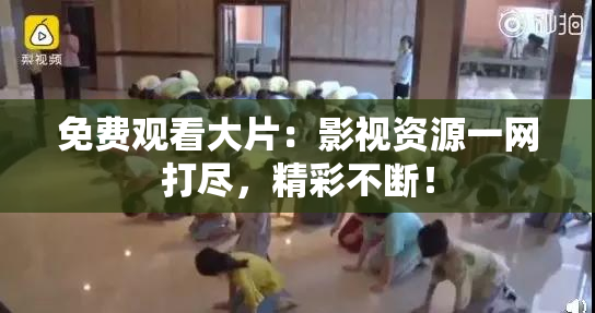 免费观看大片：影视资源一网打尽，精彩不断！