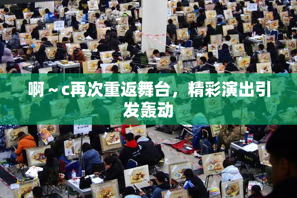 啊～c再次重返舞台，精彩演出引发轰动