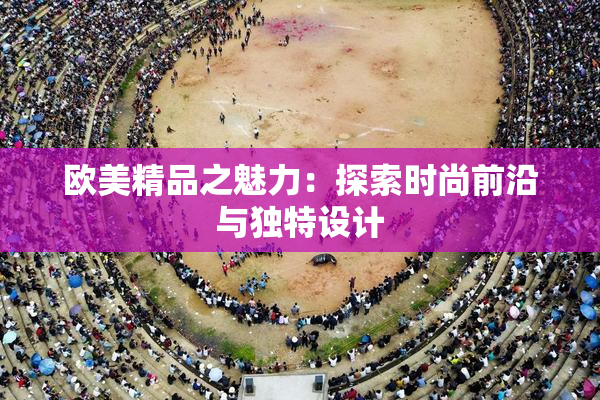 欧美精品之魅力：探索时尚前沿与独特设计