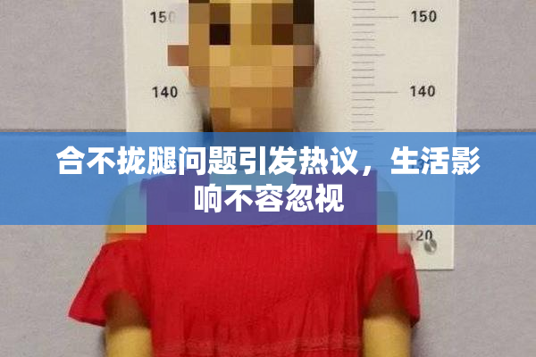 合不拢腿问题引发热议，生活影响不容忽视