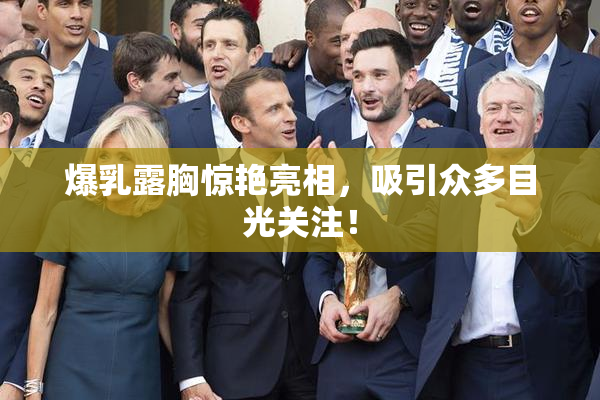 爆乳露胸惊艳亮相，吸引众多目光关注！