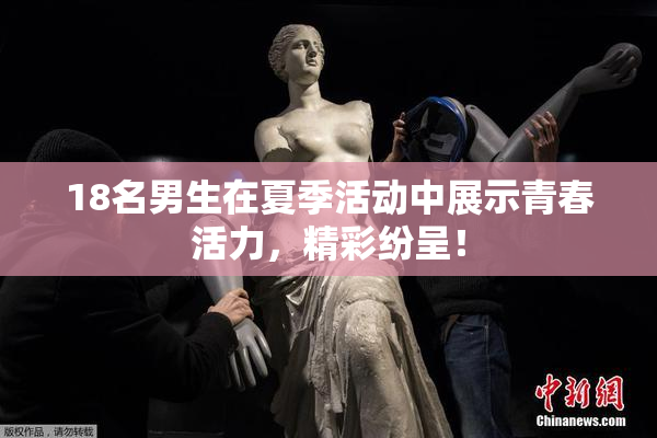18名男生在夏季活动中展示青春活力，精彩纷呈！