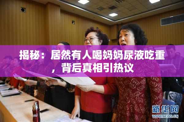 揭秘：居然有人喝妈妈尿液吃重，背后真相引热议