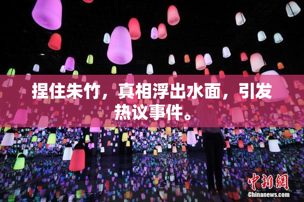 捏住朱竹，真相浮出水面，引发热议事件。