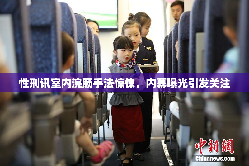 性刑讯室内浣肠手法惊悚，内幕曝光引发关注