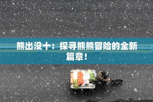 熊出没十：探寻熊熊冒险的全新篇章！