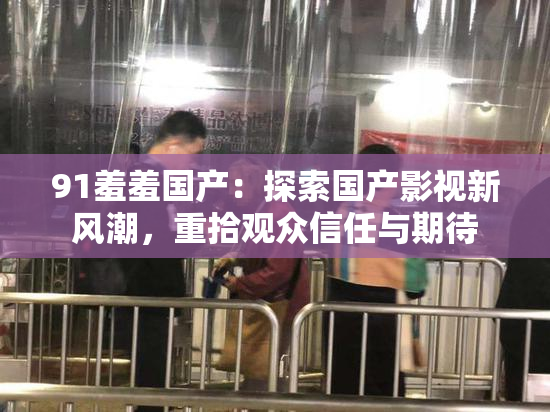 91羞羞国产：探索国产影视新风潮，重拾观众信任与期待