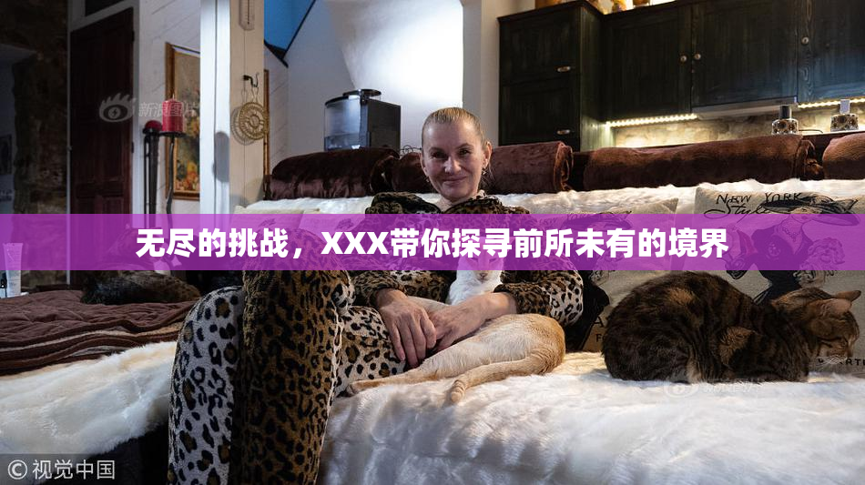 无尽的挑战，XXX带你探寻前所未有的境界