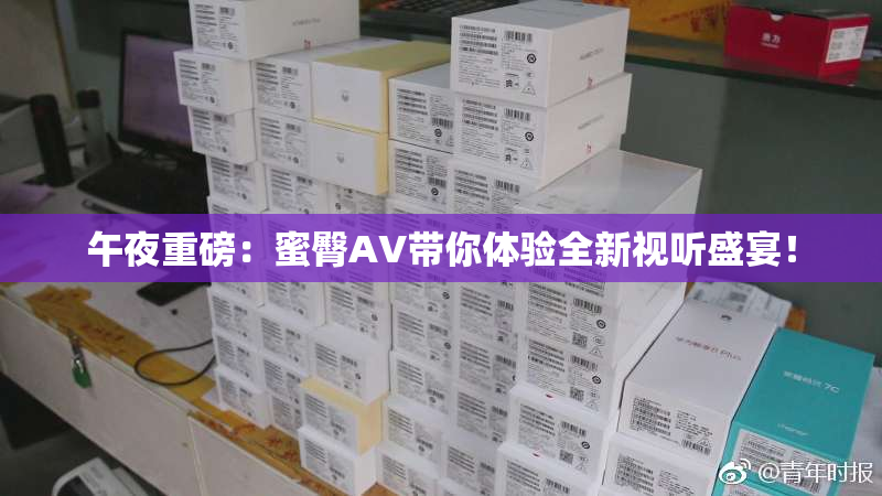 午夜重磅：蜜臀AV带你体验全新视听盛宴！