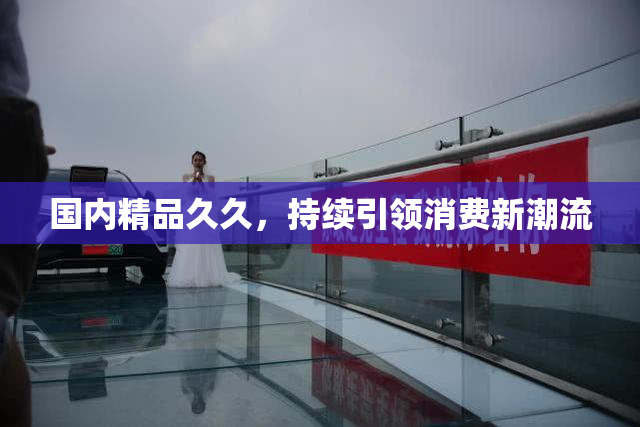 国内精品久久，持续引领消费新潮流