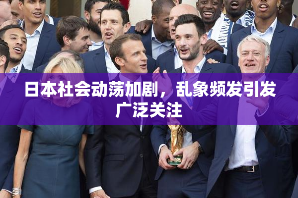 日本社会动荡加剧，乱象频发引发广泛关注