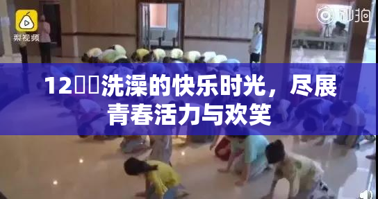 12妺妺洗澡的快乐时光，尽展青春活力与欢笑