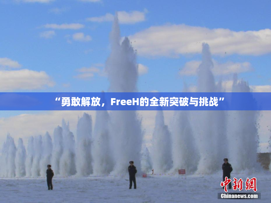 “勇敢解放，FreeH的全新突破与挑战”