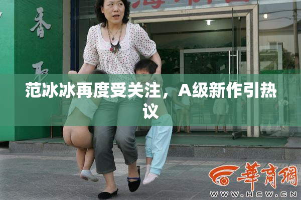范冰冰再度受关注，A级新作引热议