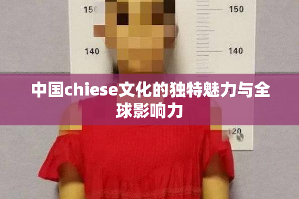 中国chiese文化的独特魅力与全球影响力