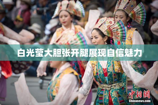 白光莹大胆张开腿展现自信魅力