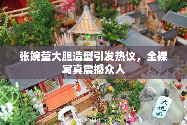 张婉莹大胆造型引发热议，全裸写真震撼众人
