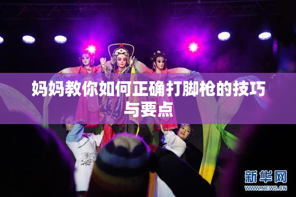 妈妈教你如何正确打脚枪的技巧与要点