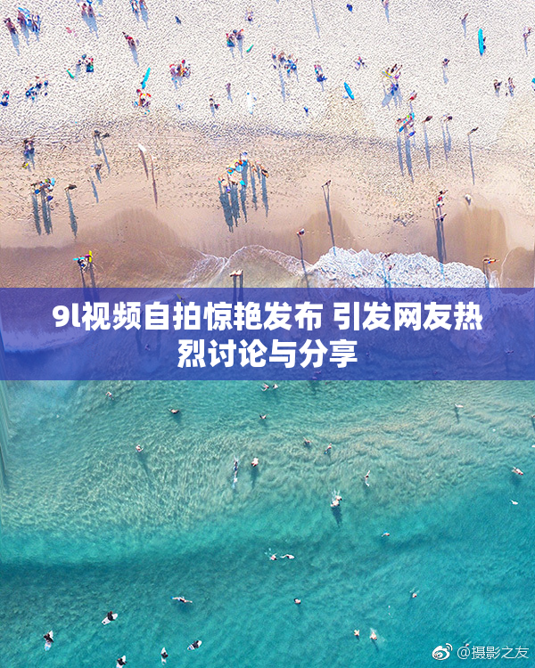 9l视频自拍惊艳发布 引发网友热烈讨论与分享
