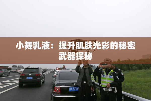 小舞乳液：提升肌肤光彩的秘密武器探秘