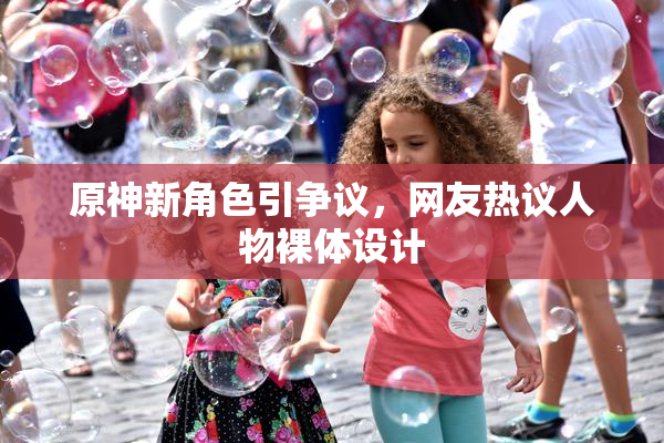 原神新角色引争议，网友热议人物裸体设计
