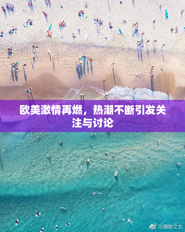 欧美激情再燃，热潮不断引发关注与讨论