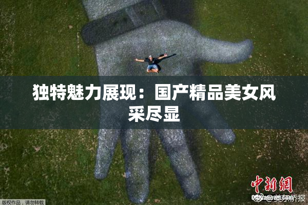 独特魅力展现：国产精品美女风采尽显