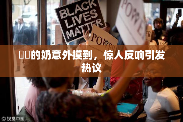 妺妺的奶意外摸到，惊人反响引发热议