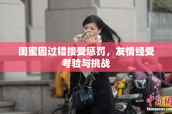 闺蜜因过错接受惩罚，友情经受考验与挑战