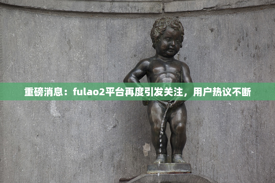 重磅消息：fulao2平台再度引发关注，用户热议不断