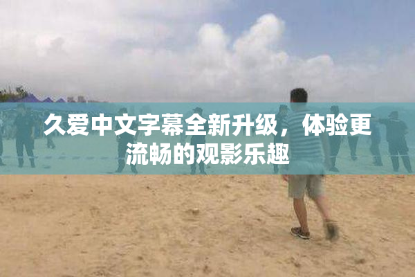 久爱中文字幕全新升级，体验更流畅的观影乐趣