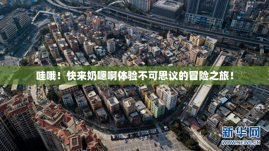 哇哦！快来奶嗯啊体验不可思议的冒险之旅！