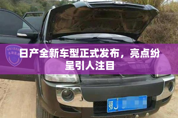 日产全新车型正式发布，亮点纷呈引人注目