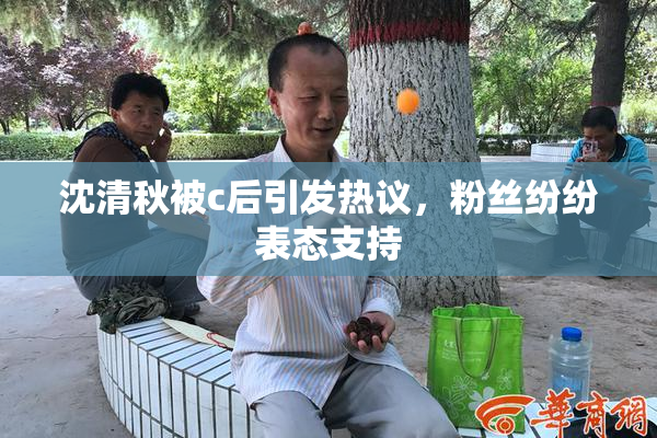 沈清秋被c后引发热议，粉丝纷纷表态支持