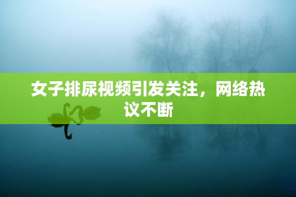 女子排尿视频引发关注，网络热议不断