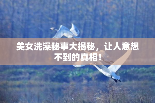 美女洗澡秘事大揭秘，让人意想不到的真相！