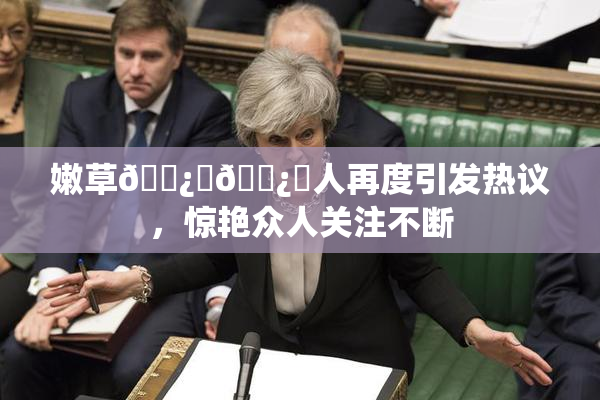 嫩草🌿‌🌿‌人再度引发热议，惊艳众人关注不断