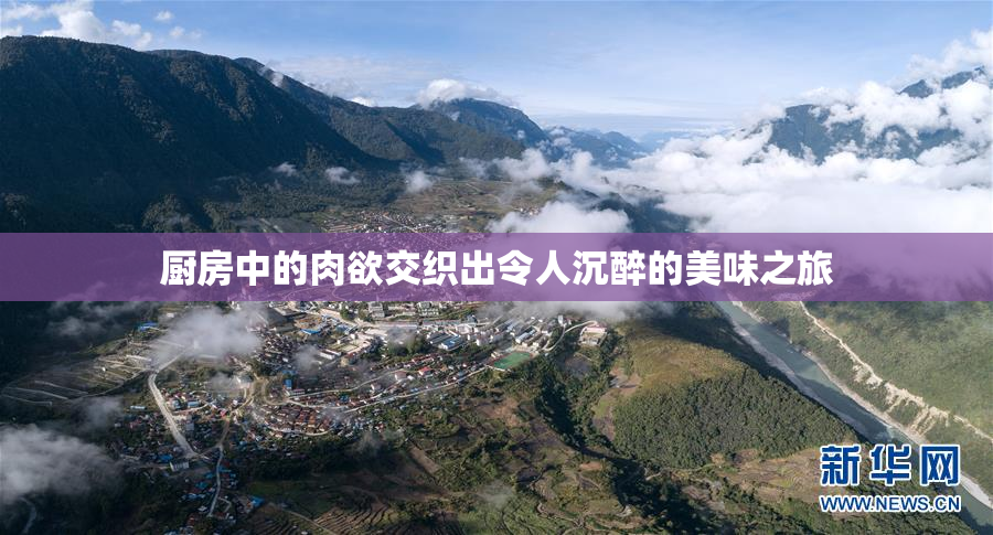 厨房中的肉欲交织出令人沉醉的美味之旅