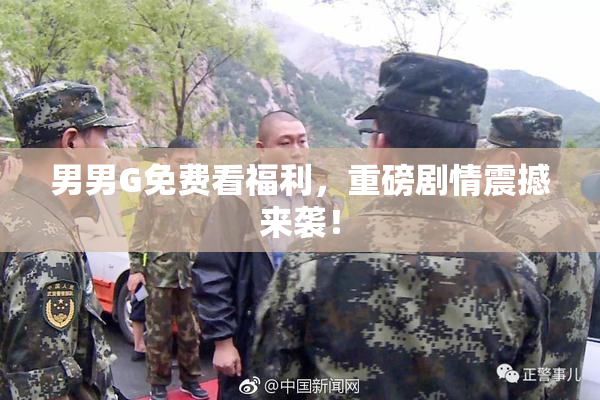 男男G免费看福利，重磅剧情震撼来袭！