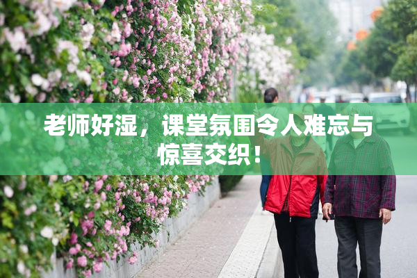 老师好湿，课堂氛围令人难忘与惊喜交织！